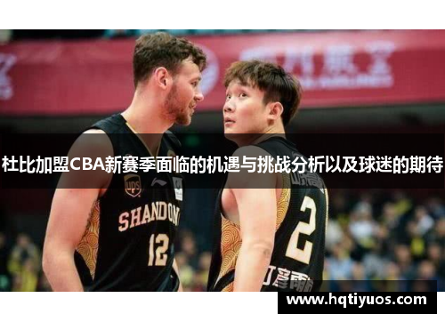 杜比加盟CBA新赛季面临的机遇与挑战分析以及球迷的期待